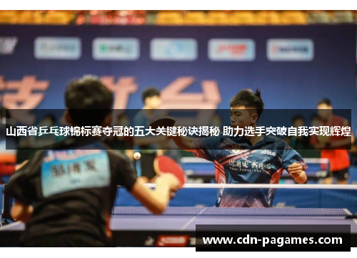 山西省乒乓球锦标赛夺冠的五大关键秘诀揭秘 助力选手突破自我实现辉煌