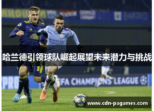 哈兰德引领球队崛起展望未来潜力与挑战