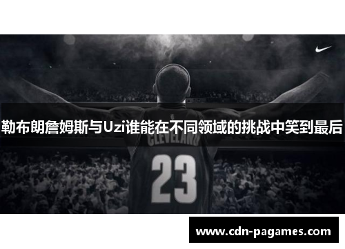 勒布朗詹姆斯与Uzi谁能在不同领域的挑战中笑到最后 勒布朗詹姆斯与Uzi谁能在不同领域的挑战中笑到最后