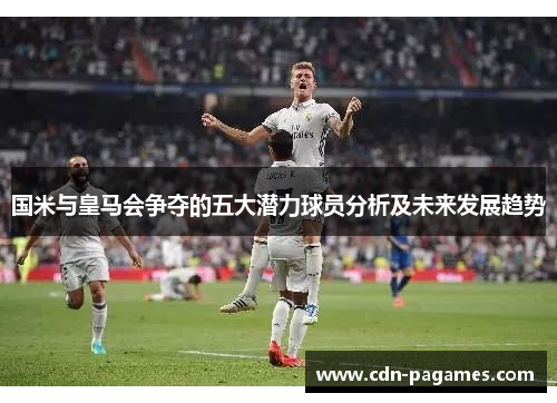 国米与皇马会争夺的五大潜力球员分析及未来发展趋势