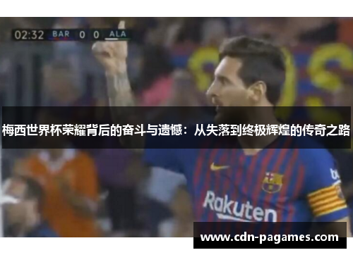 梅西世界杯荣耀背后的奋斗与遗憾:从失落到终极辉煌的传奇之路 梅西世界杯荣耀背后的奋斗与遗憾:从失落到终极辉煌的传奇之路