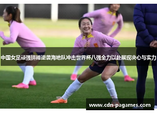 中国女足顽强拼搏逆袭海地队冲击世界杯八强全力以赴展现决心与实力 中国女足顽强拼搏逆袭海地队冲击世界杯八强全力以赴展现决心与实力