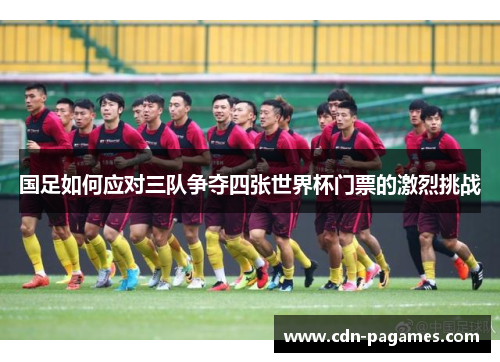 国足如何应对三队争夺四张世界杯门票的激烈挑战