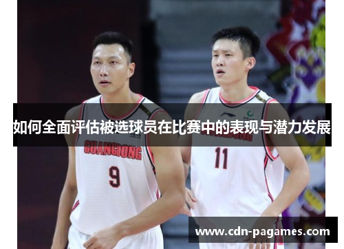 如何全面评估被选球员在比赛中的表现与潜力发展 如何全面评估被选球员在比赛中的表现与潜力发展