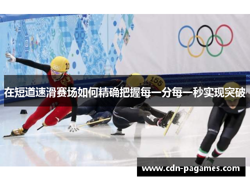 在短道速滑赛场如何精确把握每一分每一秒实现突破 在短道速滑赛场如何精确把握每一分每一秒实现突破
