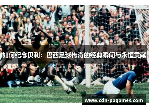如何纪念贝利：巴西足球传奇的经典瞬间与永恒贡献