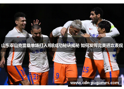 山东泰山克雷桑单场打入8球成功秘诀揭秘 如何发挥完美进攻表现