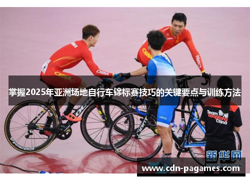 掌握2025年亚洲场地自行车锦标赛技巧的关键要点与训练方法