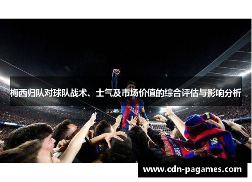 梅西归队对球队战术、士气及市场价值的综合评估与影响分析 梅西归队对球队战术、士气及市场价值的综合评估与影响分析