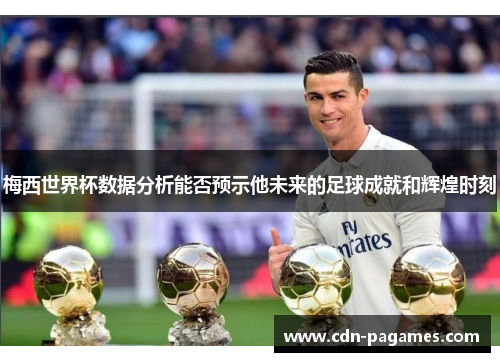 梅西世界杯数据分析能否预示他未来的足球成就和辉煌时刻 梅西世界杯数据分析能否预示他未来的足球成就和辉煌时刻