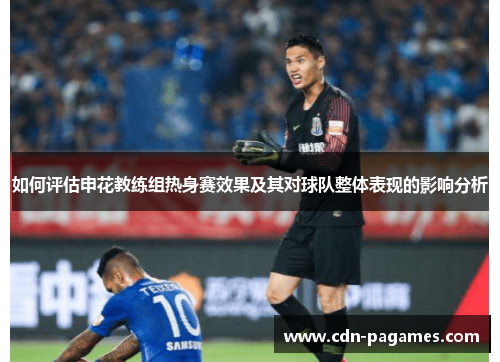 如何评估申花教练组热身赛效果及其对球队整体表现的影响分析