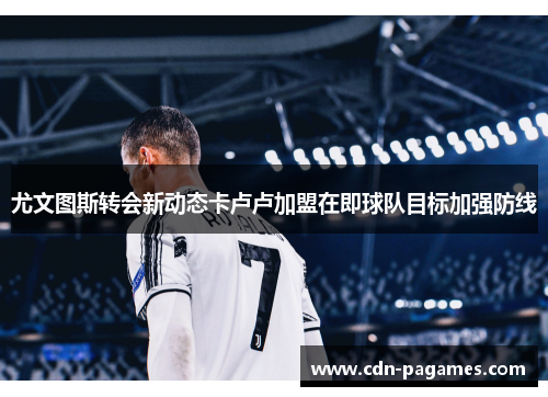 尤文图斯转会新动态卡卢卢加盟在即球队目标加强防线