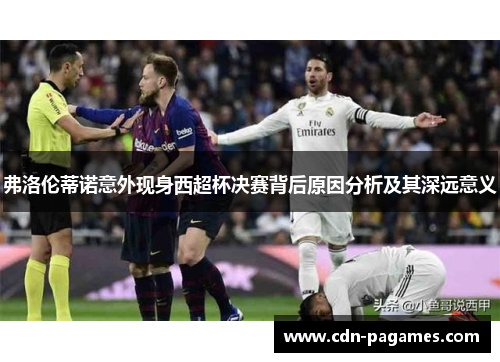 弗洛伦蒂诺意外现身西超杯决赛背后原因分析及其深远意义