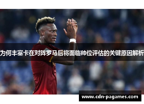 为何丰塞卡在对阵罗马后将面临帅位评估的关键原因解析