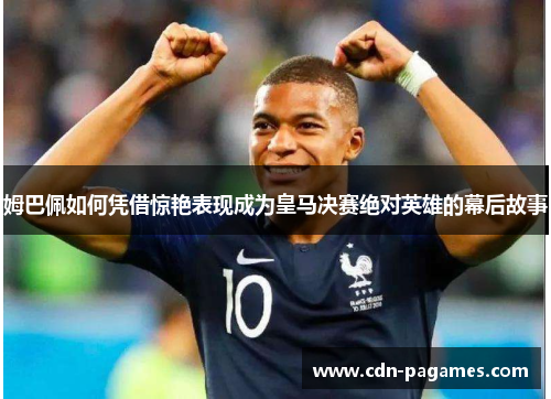 姆巴佩如何凭借惊艳表现成为皇马决赛绝对英雄的幕后故事