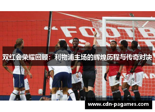 双红会荣耀回顾：利物浦主场的辉煌历程与传奇对决