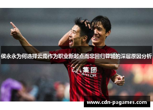 侯永永为何选择云南作为职业新起点而非回归蓉城的深层原因分析 侯永永为何选择云南作为职业新起点而非回归蓉城的深层原因分析