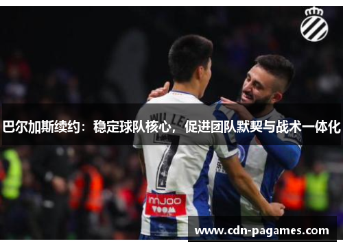 巴尔加斯续约:稳定球队核心,促进团队默契与战术一体化 巴尔加斯续约:稳定球队核心,促进团队默契与战术一体化