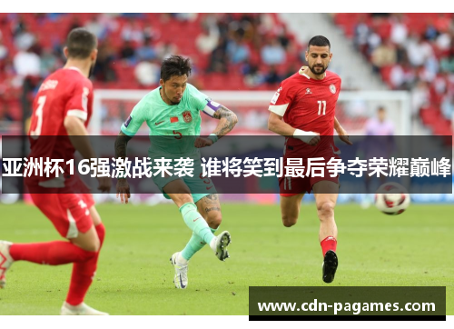 亚洲杯16强激战来袭 谁将笑到最后争夺荣耀巅峰