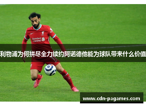 利物浦为何拼尽全力续约阿诺德他能为球队带来什么价值