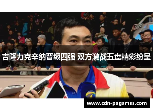 吉隆力克辛纳晋级四强 双方激战五盘精彩纷呈 吉隆力克辛纳晋级四强 双方激战五盘精彩纷呈