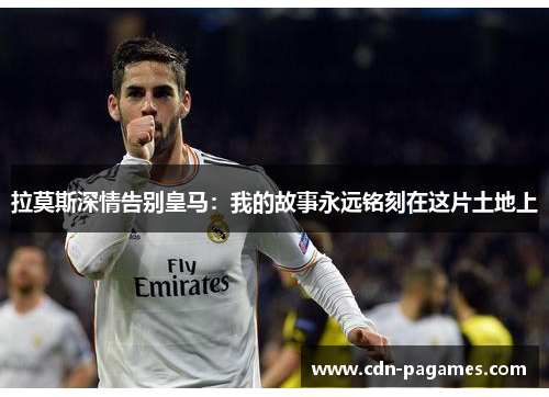 拉莫斯深情告别皇马：我的故事永远铭刻在这片土地上