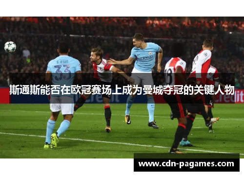 斯通斯能否在欧冠赛场上成为曼城夺冠的关键人物 斯通斯能否在欧冠赛场上成为曼城夺冠的关键人物