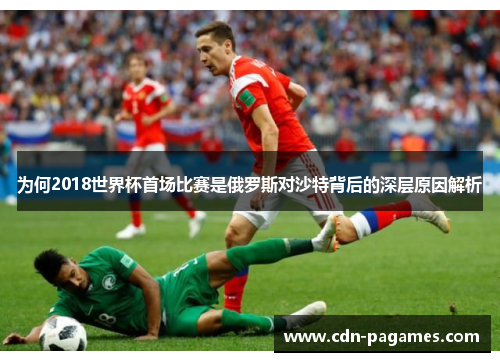 为何2018世界杯首场比赛是俄罗斯对沙特背后的深层原因解析