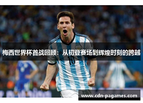 梅西世界杯首战回顾：从初登赛场到辉煌时刻的跨越