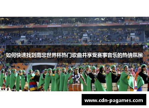 如何快速找到南非世界杯热门歌曲并享受赛事音乐的热情氛围