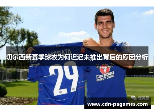 切尔西新赛季球衣为何迟迟未推出背后的原因分析 切尔西新赛季球衣为何迟迟未推出背后的原因分析