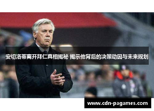 安切洛蒂离开拜仁真相揭秘 揭示他背后的决策动因与未来规划 安切洛蒂离开拜仁真相揭秘 揭示他背后的决策动因与未来规划