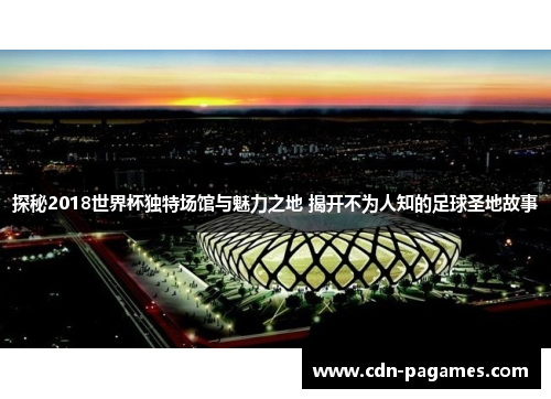 探秘2018世界杯独特场馆与魅力之地 揭开不为人知的足球圣地故事 探秘2018世界杯独特场馆与魅力之地 揭开不为人知的足球圣地故事