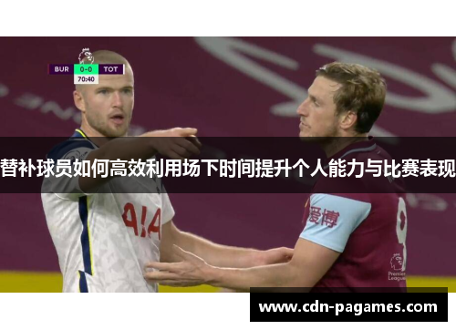 替补球员如何高效利用场下时间提升个人能力与比赛表现