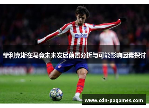 菲利克斯在马竞未来发展前景分析与可能影响因素探讨