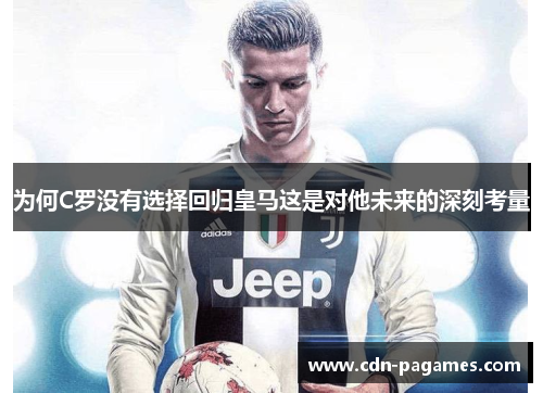 为何C罗没有选择回归皇马这是对他未来的深刻考量