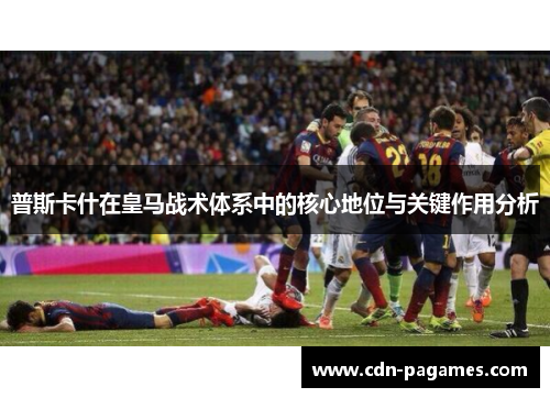 普斯卡什在皇马战术体系中的核心地位与关键作用分析
