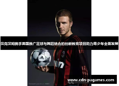 贝克汉姆携手英国推广足球与舞蹈结合的创新教育项目助力青少年全面发展