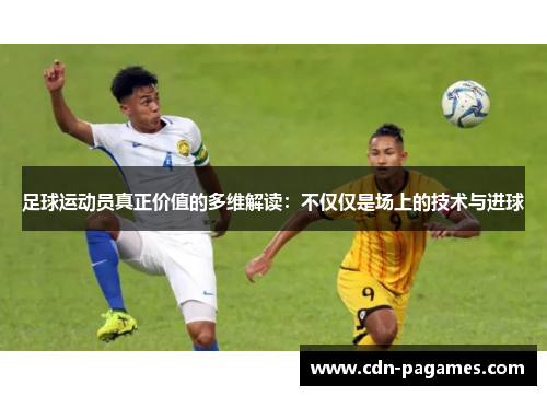 足球运动员真正价值的多维解读:不仅仅是场上的技术与进球 足球运动员真正价值的多维解读:不仅仅是场上的技术与进球