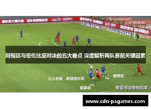 阿根廷与哥伦比亚对决的五大看点 深度解析两队赛前关键因素