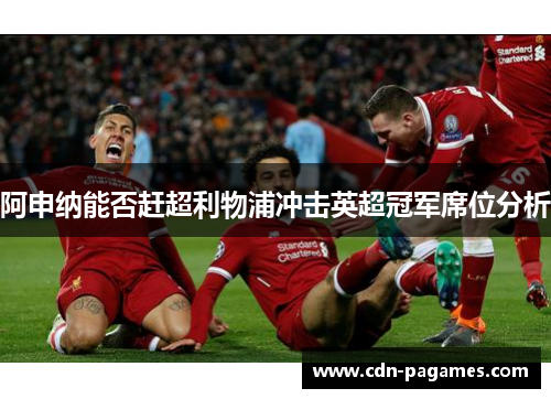 阿申纳能否赶超利物浦冲击英超冠军席位分析