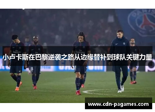 小卢卡斯在巴黎逆袭之路从边缘替补到球队关键力量