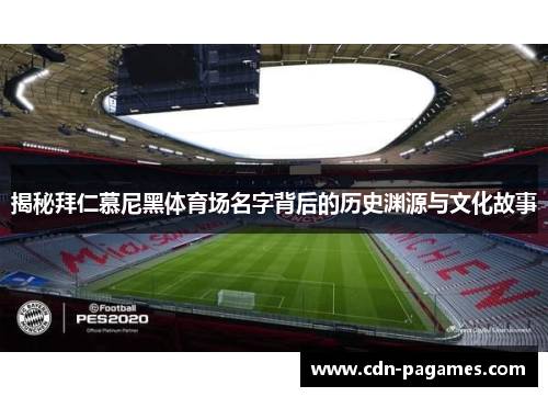 揭秘拜仁慕尼黑体育场名字背后的历史渊源与文化故事