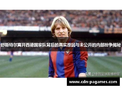 舒斯特尔离开西德国家队背后的真实原因与未公开的内部纷争揭秘