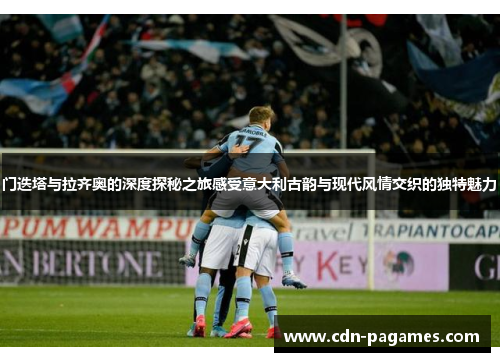 门迭塔与拉齐奥的深度探秘之旅感受意大利古韵与现代风情交织的独特魅力