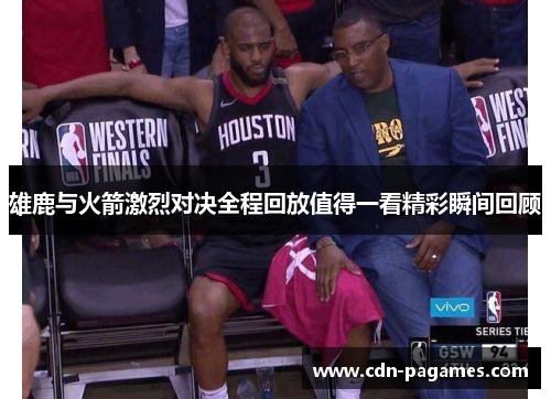 雄鹿与火箭激烈对决全程回放值得一看精彩瞬间回顾 雄鹿与火箭激烈对决全程回放值得一看精彩瞬间回顾