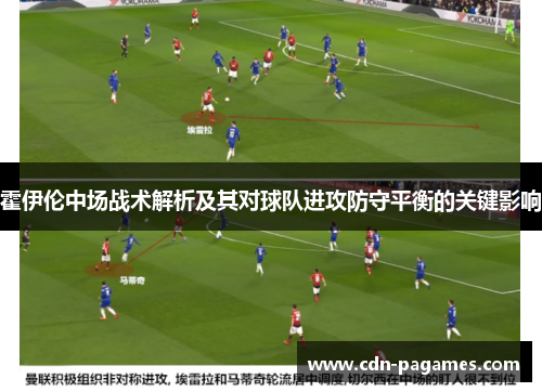 霍伊伦中场战术解析及其对球队进攻防守平衡的关键影响 霍伊伦中场战术解析及其对球队进攻防守平衡的关键影响