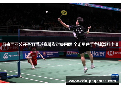 马来西亚公开赛羽毛球赛精彩对决回顾 全明星选手争锋激烈上演