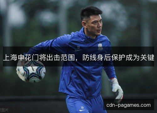 上海申花门将出击范围，防线身后保护成为关键
